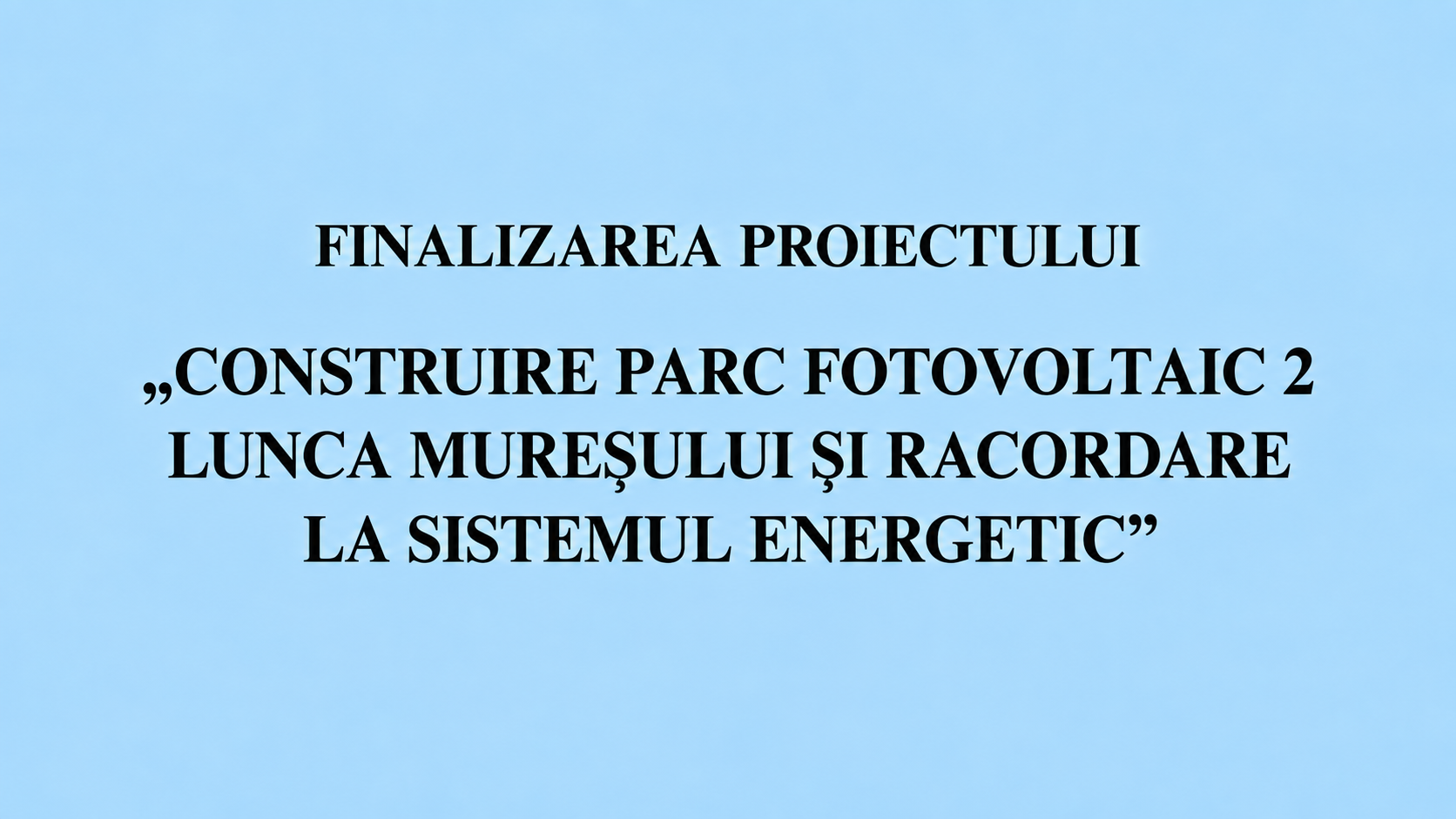 FINALIZAREA PROIECTULUI "CONSTRUIRE PARC FOTOVOLTAIC 2 LUNCA MURESULUI SI RACORDARE LA SISTEMUL ENERGETIC"
